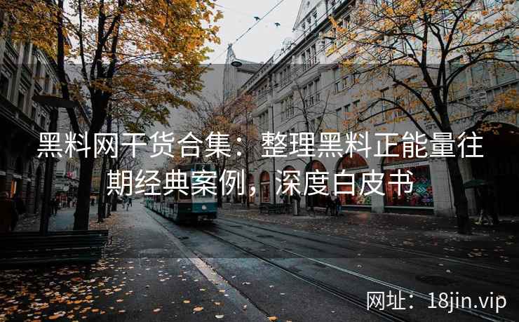 黑料网干货合集：整理黑料正能量往期经典案例，深度白皮书