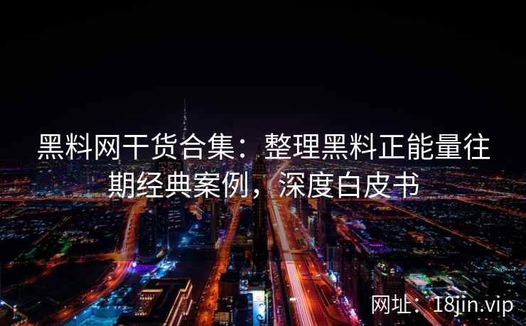 黑料网干货合集：整理黑料正能量往期经典案例，深度白皮书
