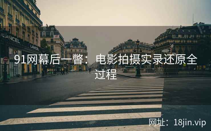 91网幕后一瞥：电影拍摄实录还原全过程