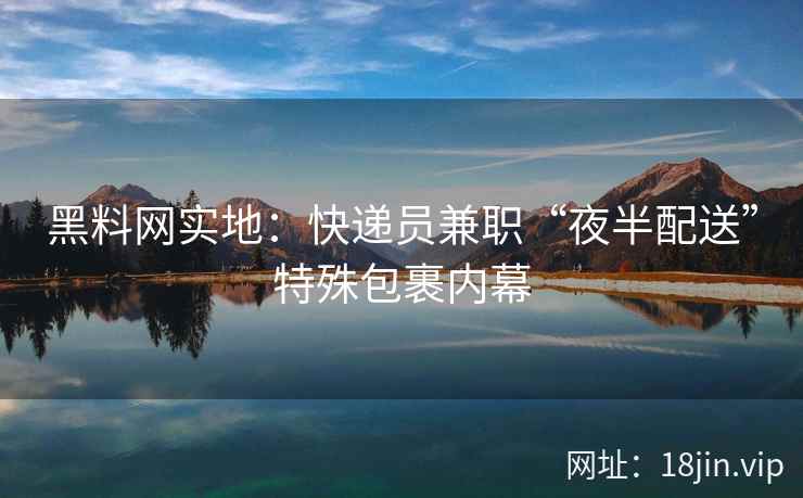黑料网实地：快递员兼职“夜半配送”特殊包裹内幕