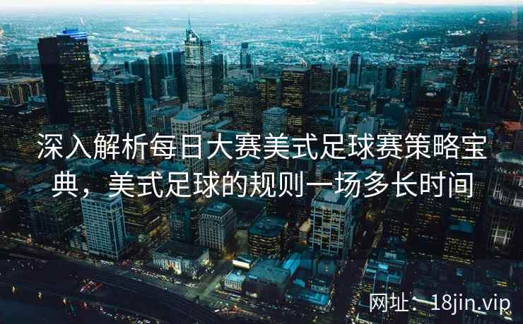 深入解析每日大赛美式足球赛策略宝典，美式足球的规则一场多长时间
