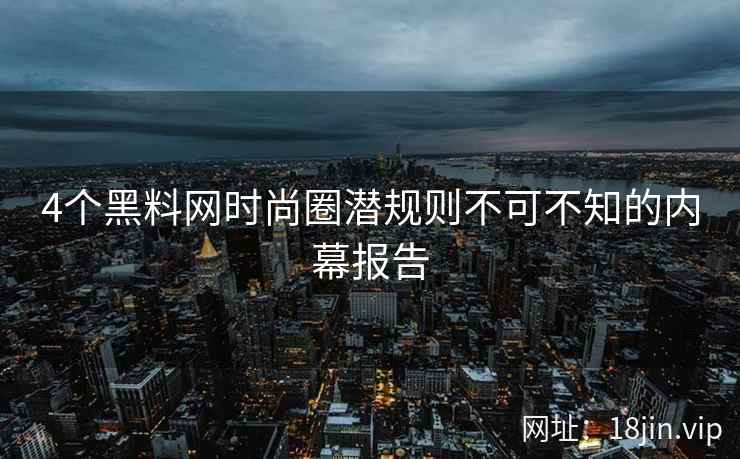4个黑料网时尚圈潜规则不可不知的内幕报告