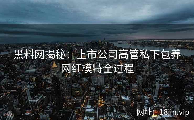 黑料网揭秘：上市公司高管私下包养网红模特全过程