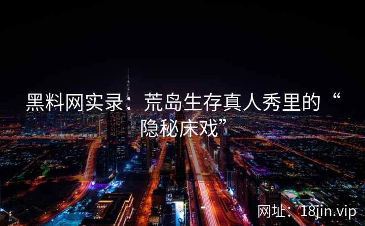 黑料网实录：荒岛生存真人秀里的“隐秘床戏”