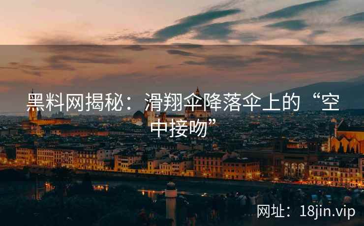 黑料网揭秘：滑翔伞降落伞上的“空中接吻”