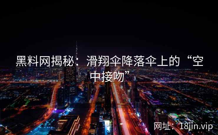 黑料网揭秘：滑翔伞降落伞上的“空中接吻”