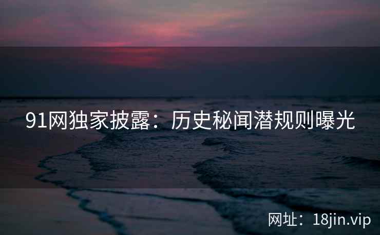91网独家披露：历史秘闻潜规则曝光