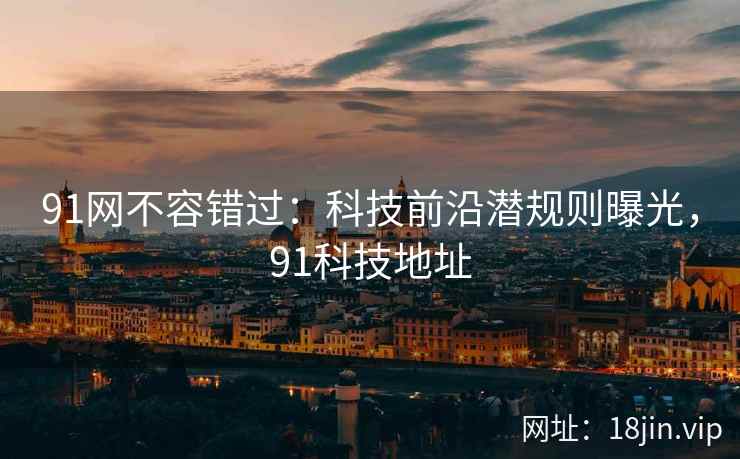 91网不容错过：科技前沿潜规则曝光，91科技地址