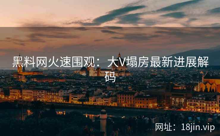 黑料网火速围观：大V塌房最新进展解码