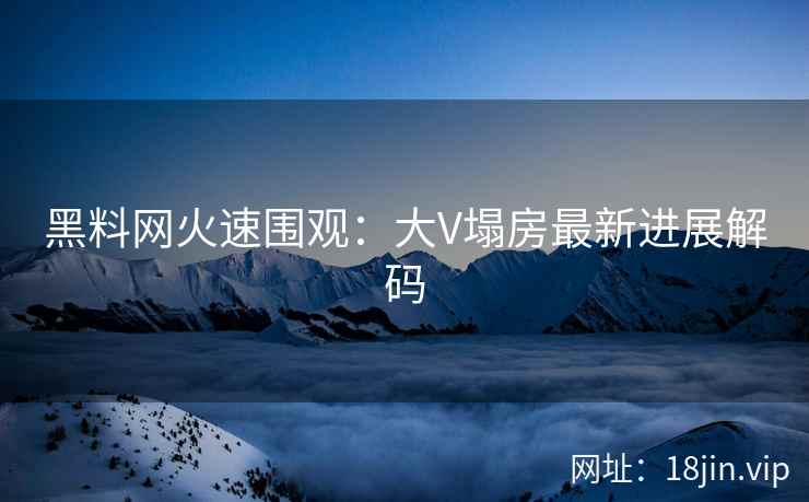 黑料网火速围观：大V塌房最新进展解码