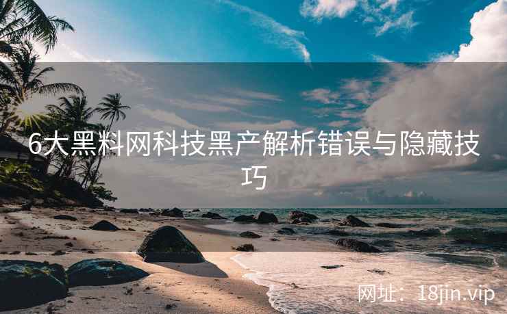 6大黑料网科技黑产解析错误与隐藏技巧