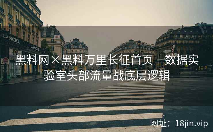 黑料网×黑料万里长征首页｜数据实验室头部流量战底层逻辑