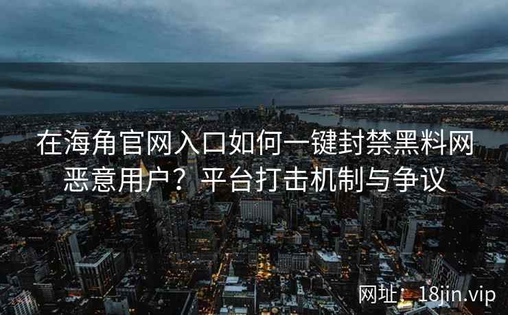 在海角官网入口如何一键封禁黑料网恶意用户？平台打击机制与争议