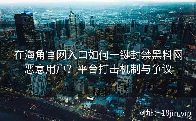 在海角官网入口如何一键封禁黑料网恶意用户？平台打击机制与争议