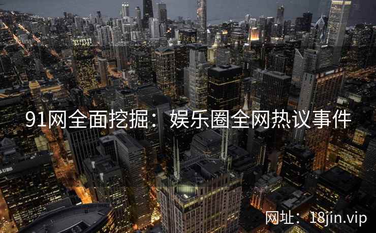 91网全面挖掘：娱乐圈全网热议事件