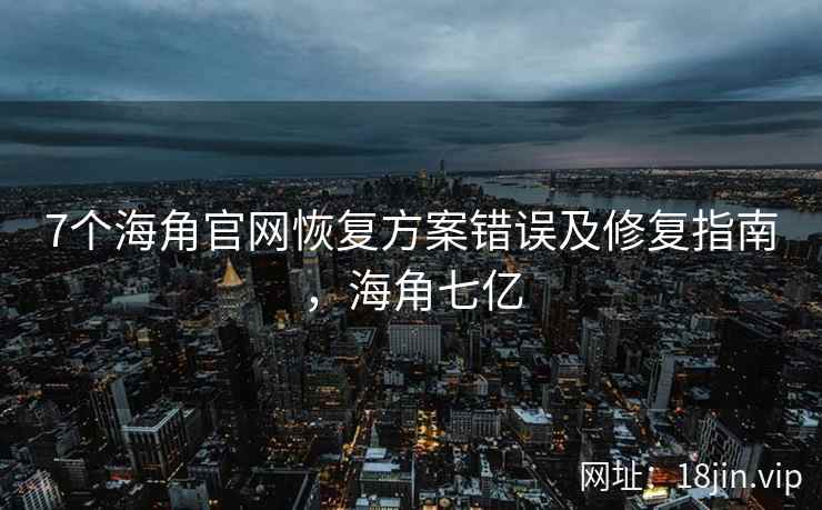 7个海角官网恢复方案错误及修复指南，海角七亿