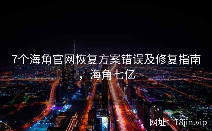 7个海角官网恢复方案错误及修复指南，海角七亿