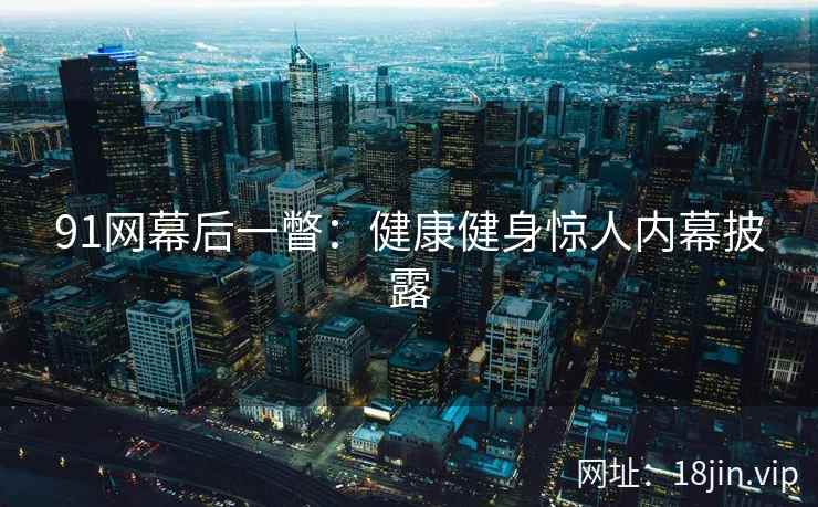 91网幕后一瞥：健康健身惊人内幕披露