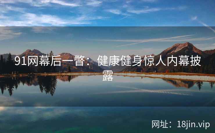 91网幕后一瞥：健康健身惊人内幕披露