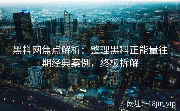黑料网焦点解析：整理黑料正能量往期经典案例，终极拆解