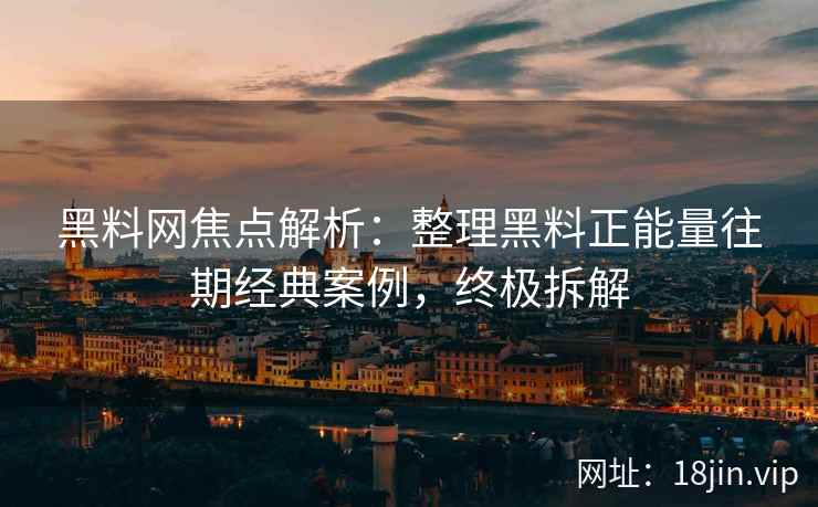 黑料网焦点解析：整理黑料正能量往期经典案例，终极拆解
