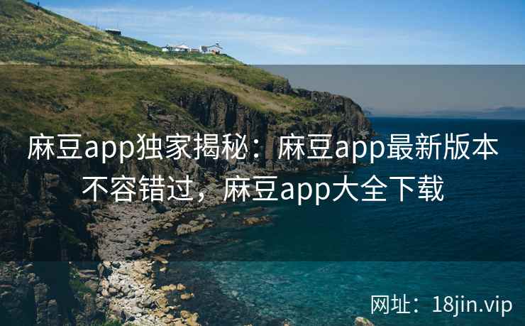 麻豆app独家揭秘：麻豆app最新版本不容错过，麻豆app大全下载