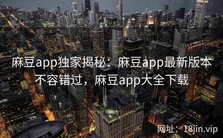 麻豆app独家揭秘:麻豆app最新版本不容错过,麻豆app大全下载 麻豆app独家揭秘:麻豆app最新版本不容错过,麻豆app大全下载