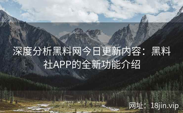 深度分析黑料网今日更新内容：黑料社APP的全新功能介绍