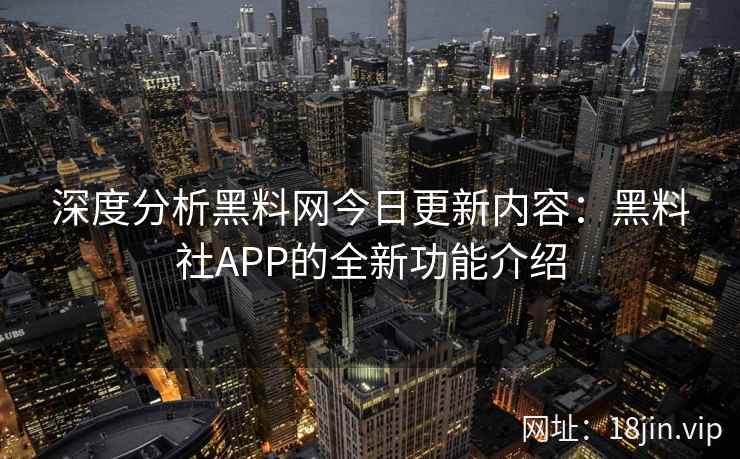 深度分析黑料网今日更新内容：黑料社APP的全新功能介绍