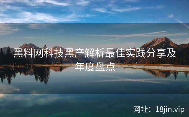 黑料网科技黑产解析最佳实践分享及年度盘点