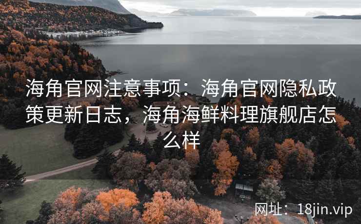 海角官网注意事项：海角官网隐私政策更新日志，海角海鲜料理旗舰店怎么样