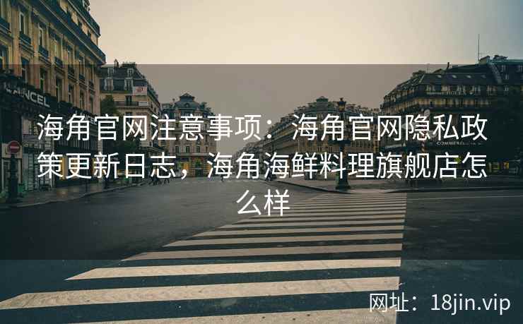 海角官网注意事项：海角官网隐私政策更新日志，海角海鲜料理旗舰店怎么样