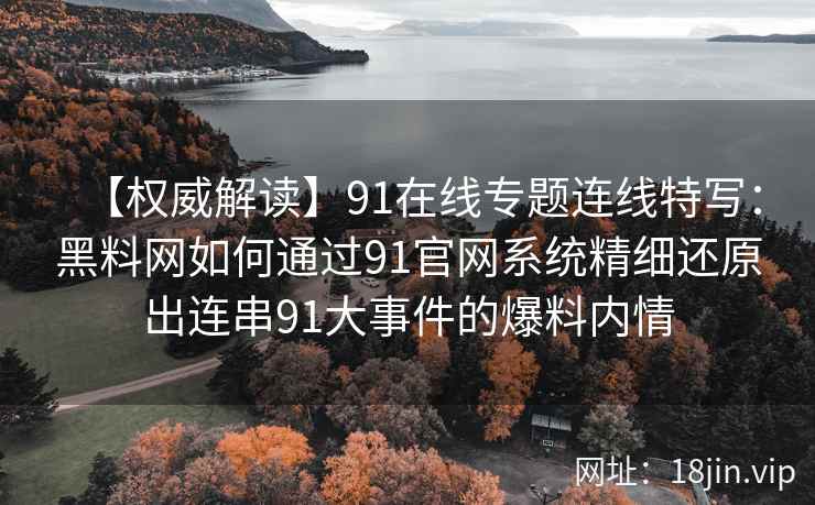 【权威解读】91在线专题连线特写：黑料网如何通过91官网系统精细还原出连串91大事件的爆料内情
