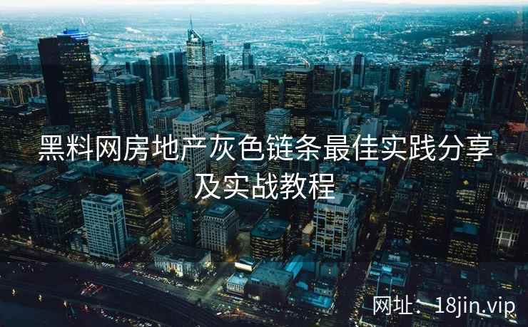 黑料网房地产灰色链条最佳实践分享及实战教程