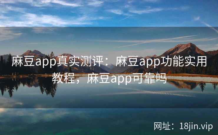 麻豆app真实测评：麻豆app功能实用教程，麻豆app可靠吗