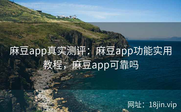 麻豆app真实测评：麻豆app功能实用教程，麻豆app可靠吗