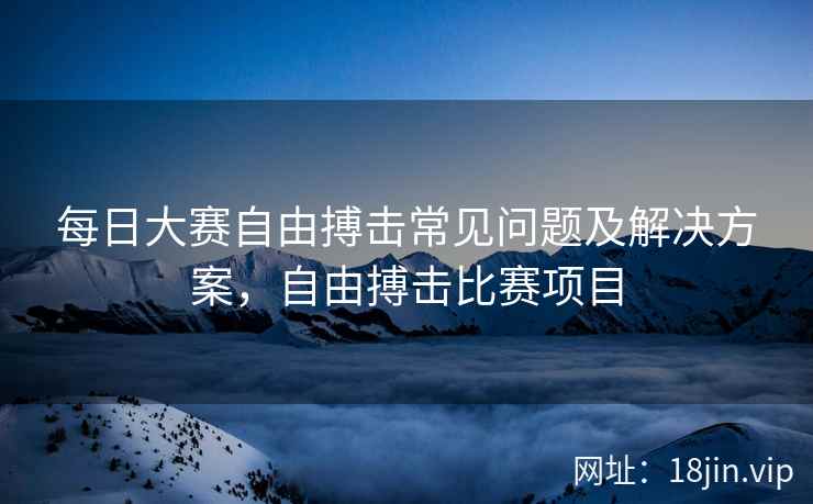 每日大赛自由搏击常见问题及解决方案，自由搏击比赛项目