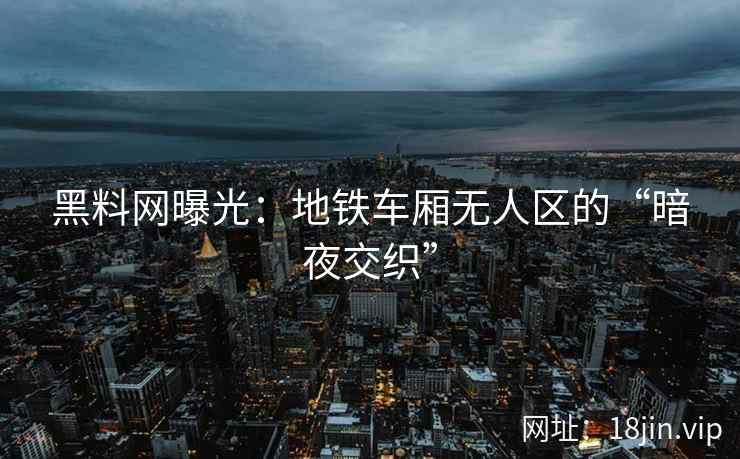 黑料网曝光：地铁车厢无人区的“暗夜交织”