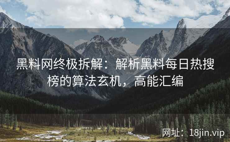 黑料网终极拆解：解析黑料每日热搜榜的算法玄机，高能汇编