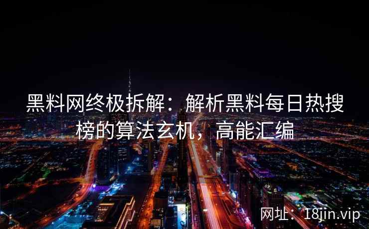黑料网终极拆解：解析黑料每日热搜榜的算法玄机，高能汇编