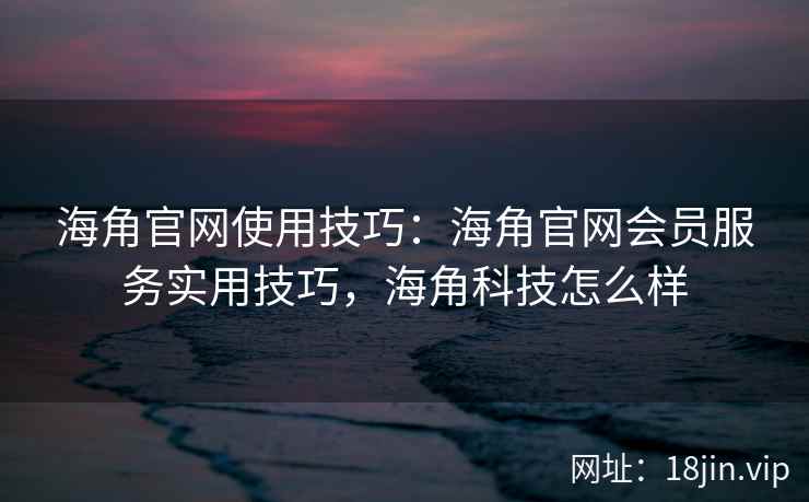 海角官网使用技巧：海角官网会员服务实用技巧，海角科技怎么样