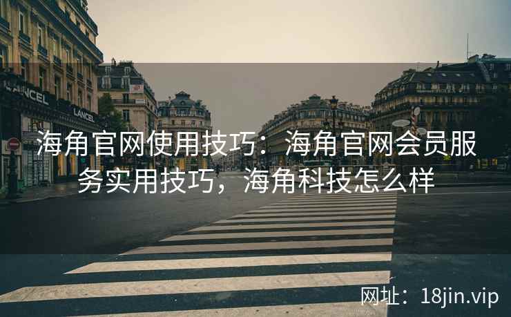 海角官网使用技巧：海角官网会员服务实用技巧，海角科技怎么样