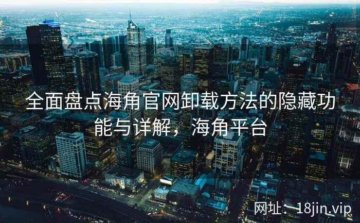 全面盘点海角官网卸载方法的隐藏功能与详解，海角平台