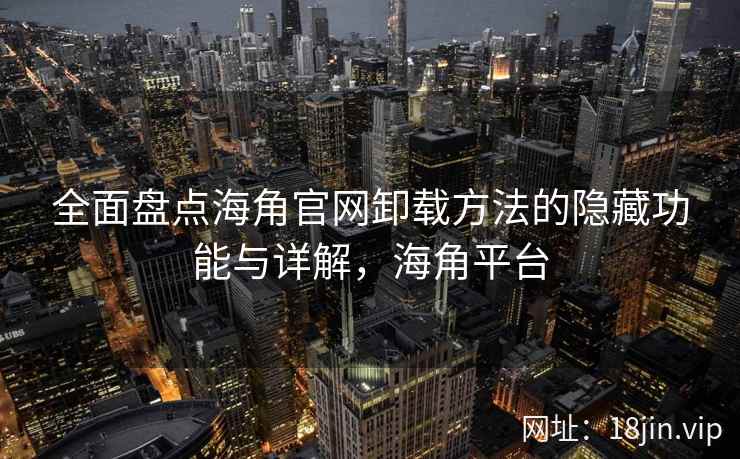全面盘点海角官网卸载方法的隐藏功能与详解，海角平台