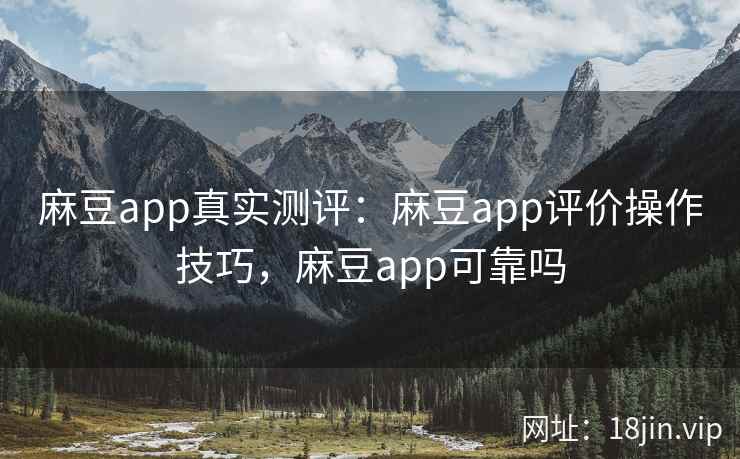麻豆app真实测评：麻豆app评价操作技巧，麻豆app可靠吗