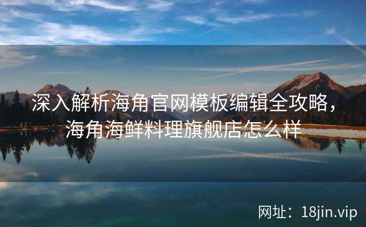 深入解析海角官网模板编辑全攻略，海角海鲜料理旗舰店怎么样