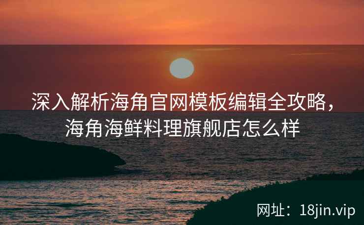 深入解析海角官网模板编辑全攻略，海角海鲜料理旗舰店怎么样