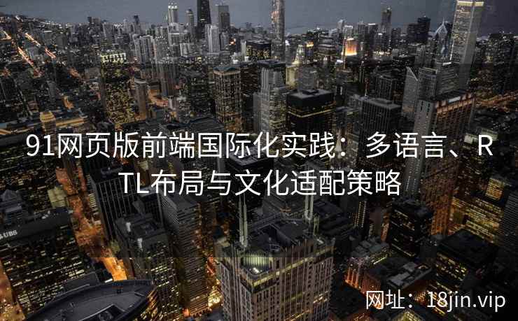 91网页版前端国际化实践：多语言、RTL布局与文化适配策略