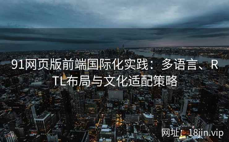 91网页版前端国际化实践：多语言、RTL布局与文化适配策略