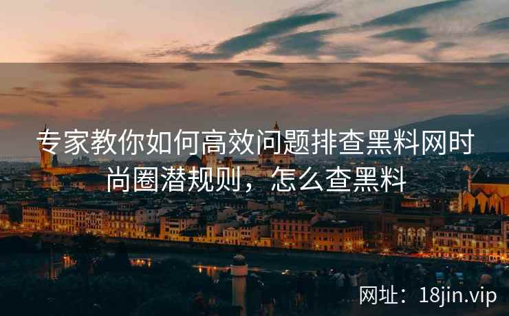 专家教你如何高效问题排查黑料网时尚圈潜规则，怎么查黑料